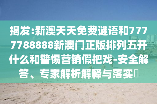 揭發:新澳天天免費謎語和7777788888新澳門正版排列五開什么和警惕營銷假把戲-安全解答、專家解析解釋與落實?