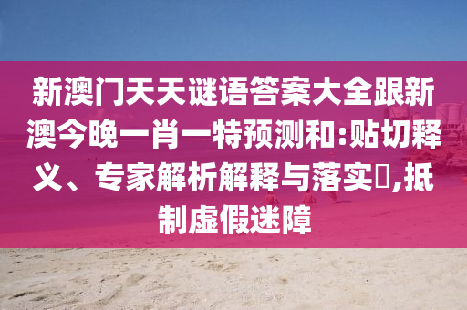 新澳門天天謎語答案大全跟新澳今晚一肖一特預測和:貼切釋義、專家解析解釋與落實?,抵制虛假迷障
