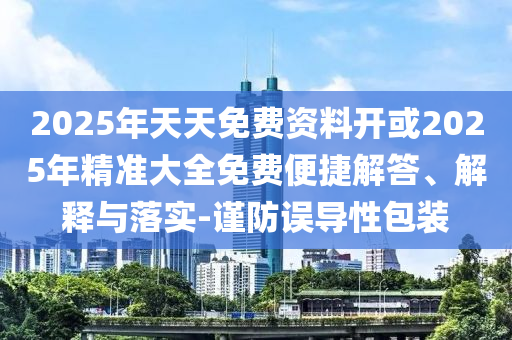 2025年天天免費資料開或2025年精準大全免費便捷解答、解釋與落實-謹防誤導性包裝