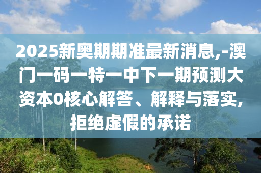 2025新奧期期準最新消息,-澳門一碼一特一中下一期預測大資本0核心解答、解釋與落實,拒絕虛假的承諾