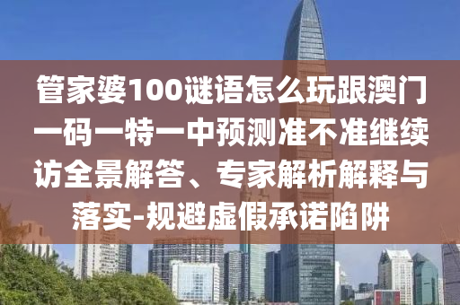 管家婆100謎語怎么玩跟澳門一碼一特一中預測準不準繼續訪全景解答、專家解析解釋與落實-規避虛假承諾陷阱