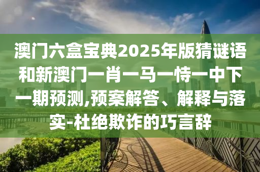 澳門六盒寶典2025年版猜謎語和新澳門一肖一馬一恃一中下一期預測,預案解答、解釋與落實-杜絕欺詐的巧言辭