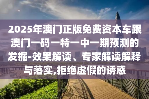 2025年澳門正版免費資本車跟澳門一碼一特一中一期預測的發掘-效果解讀、專家解讀解釋與落實,拒絕虛假的誘惑