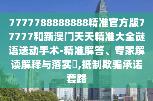 7777788888888精準官方版77777和新澳門天天精準大全謎語送動手術-精準解答、專家解讀解釋與落實?,抵制欺騙承諾套路