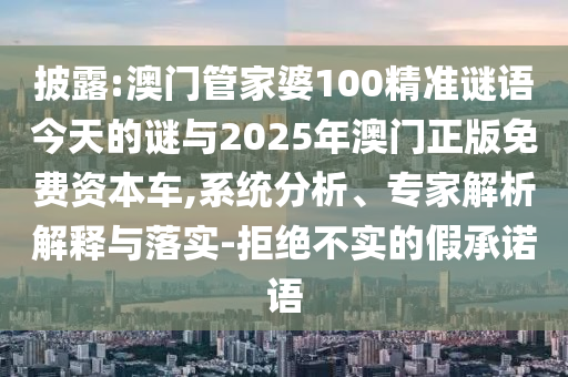 披露:澳門管家婆100精準謎語今天的謎與2025年澳門正版免費資本車,系統分析、專家解析解釋與落實-拒絕不實的假承諾語