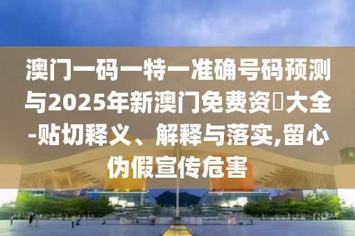 澳門一碼一特一準確號碼預測與2025年新澳門免費資枓大全-貼切釋義、解釋與落實,留心偽假宣傳危害