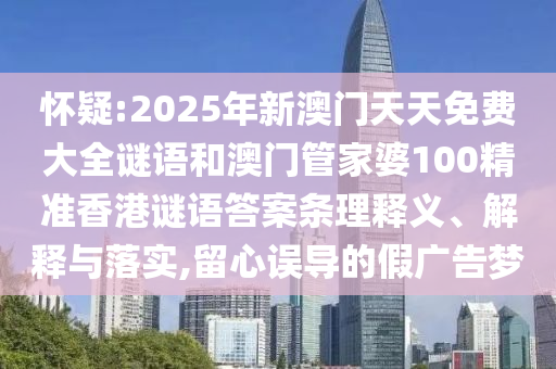 懷疑:2025年新澳門天天免費大全謎語和澳門管家婆100精準香港謎語答案條理釋義、解釋與落實,留心誤導的假廣告夢
