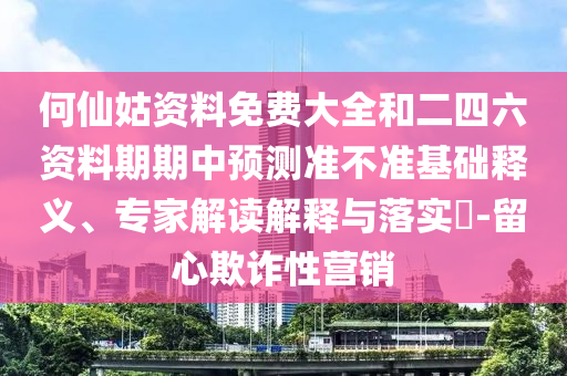 何仙姑資料免費大全和二四六資料期期中預測準不準基礎釋義、專家解讀解釋與落實?-留心欺詐性營銷