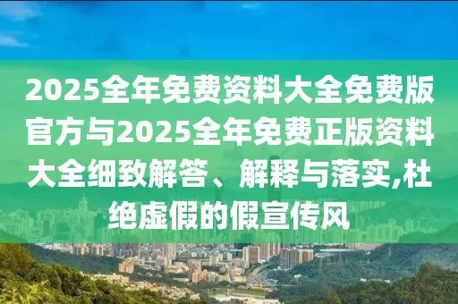2025全年免費資料大全免費版官方與2025全年免費正版資料大全細致解答、解釋與落實,杜絕虛假的假宣傳風
