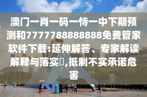 澳門一肖一碼一恃一中下期預測和7777788888888免費管家軟件下載:延伸解答、專家解讀解釋與落實?,抵制不實承諾危害