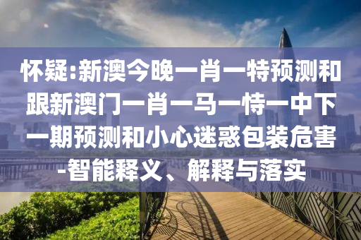 懷疑:新澳今晚一肖一特預(yù)測(cè)和跟新澳門一肖一馬一恃一中下一期預(yù)測(cè)和小心迷惑包裝危害-智能釋義、解釋與落實(shí)
