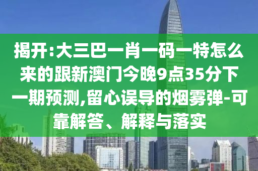 揭開:大三巴一肖一碼一特怎么來的跟新澳門今晚9點35分下一期預測,留心誤導的煙霧彈-可靠解答、解釋與落實