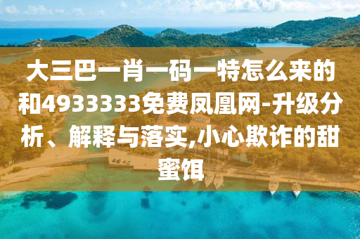 大三巴一肖一碼一特怎么來的和4933333免費鳳凰網-升級分析、解釋與落實,小心欺詐的甜蜜餌