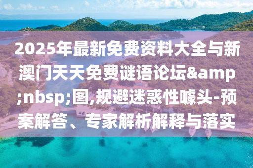2025年最新免費資料大全與新澳門天天免費謎語論壇&nbsp;圖,規避迷惑性噱頭-預案解答、專家解析解釋與落實