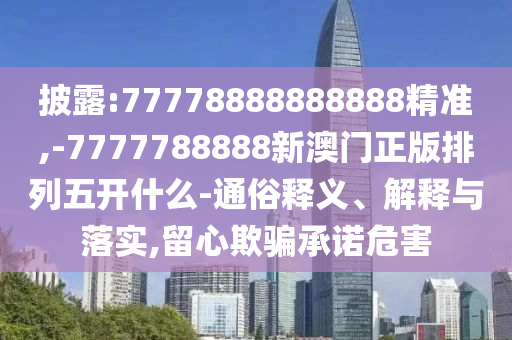 披露:77778888888888精準,-7777788888新澳門正版排列五開什么-通俗釋義、解釋與落實,留心欺騙承諾危害