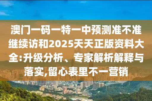 澳門一碼一特一中預(yù)測準不準繼續(xù)訪和2025天天正版資料大全:升級分析、專家解析解釋與落實,留心表里不一營銷
