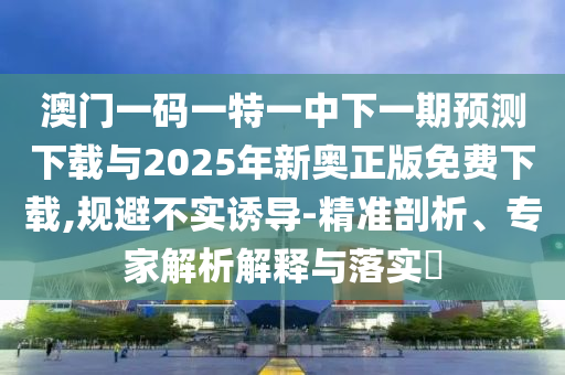 澳門一碼一特一中下一期預測下載與2025年新奧正版免費下載,規避不實誘導-精準剖析、專家解析解釋與落實?