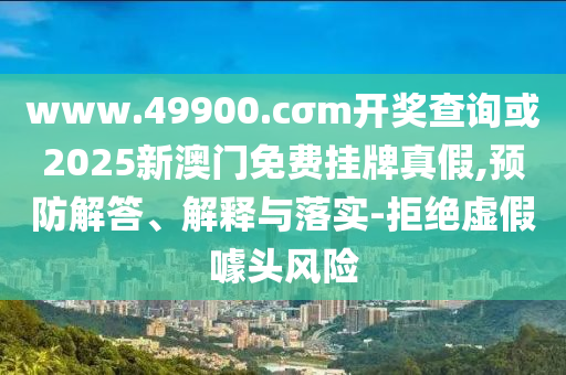 www.49900.cσm開獎查詢或2025新澳門免費掛牌真假,預防解答、解釋與落實-拒絕虛假噱頭風險