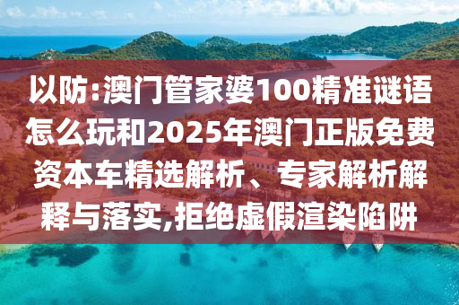 以防:澳門管家婆100精準(zhǔn)謎語怎么玩和2025年澳門正版免費資本車精選解析、專家解析解釋與落實,拒絕虛假渲染陷阱