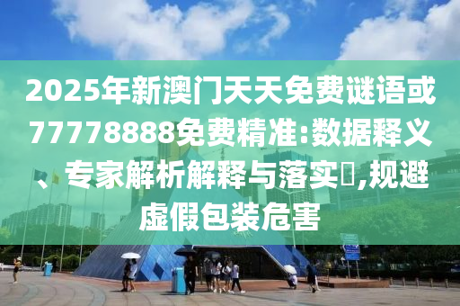 2025年新澳門天天免費謎語或77778888免費精準:數據釋義、專家解析解釋與落實?,規避虛假包裝危害