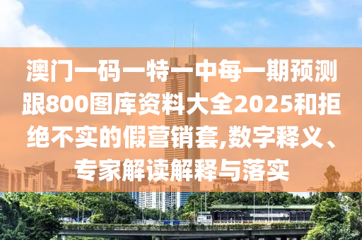 澳門一碼一特一中每一期預(yù)測(cè)跟800圖庫(kù)資料大全2025和拒絕不實(shí)的假營(yíng)銷套,數(shù)字釋義、專家解讀解釋與落實(shí)