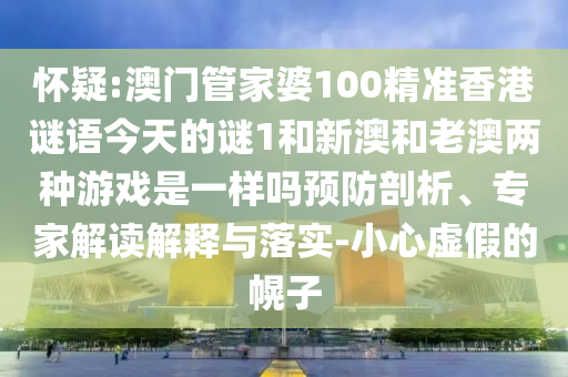 懷疑:澳門管家婆100精準香港謎語今天的謎1和新澳和老澳兩種游戲是一樣嗎預防剖析、專家解讀解釋與落實-小心虛假的幌子
