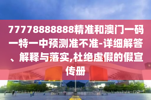 77778888888精準和澳門一碼一特一中預測準不準-詳細解答、解釋與落實,杜絕虛假的假宣傳冊