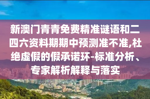 新澳門青青免費精準謎語和二四六資料期期中預測準不準,杜絕虛假的假承諾環-標準分析、專家解析解釋與落實