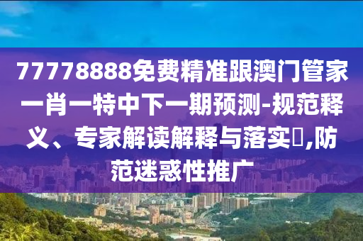 77778888免費精準跟澳門管家一肖一特中下一期預測-規范釋義、專家解讀解釋與落實?,防范迷惑性推廣
