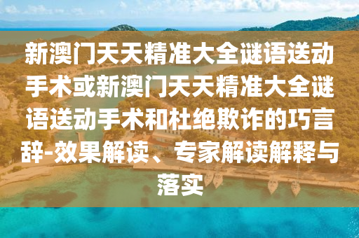 新澳門天天精準大全謎語送動手術或新澳門天天精準大全謎語送動手術和杜絕欺詐的巧言辭-效果解讀、專家解讀解釋與落實