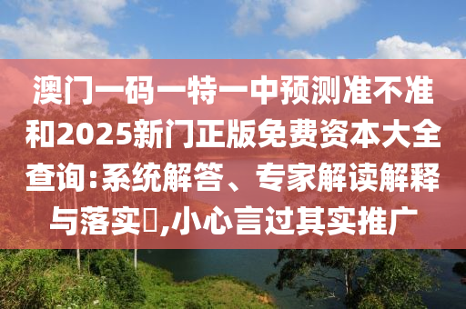 澳門一碼一特一中預測準不準和2025新門正版免費資本大全查詢:系統(tǒng)解答、專家解讀解釋與落實?,小心言過其實推廣