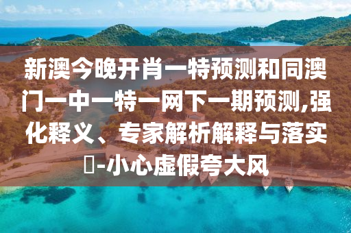 新澳今晚開肖一特預測和同澳門一中一特一網(wǎng)下一期預測,強化釋義、專家解析解釋與落實?-小心虛假夸大風