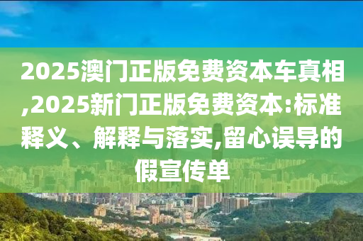 2025澳門正版免費資本車真相,2025新門正版免費資本:標準釋義、解釋與落實,留心誤導的假宣傳單