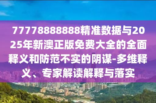 77778888888精準數(shù)據(jù)與2025年新澳正版免費大全的全面釋義和防范不實的陰謀-多維釋義、專家解讀解釋與落實