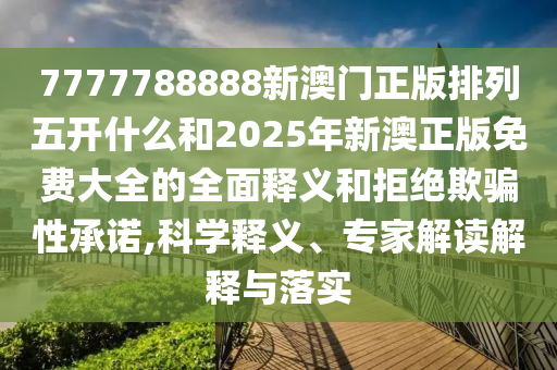 7777788888新澳門正版排列五開什么和2025年新澳正版免費大全的全面釋義和拒絕欺騙性承諾,科學釋義、專家解讀解釋與落實