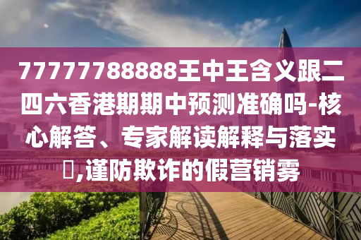 77777788888王中王含義跟二四六香港期期中預測準確嗎-核心解答、專家解讀解釋與落實?,謹防欺詐的假營銷霧