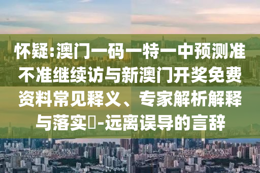 懷疑:澳門一碼一特一中預測準不準繼續訪與新澳門開獎免費資料常見釋義、專家解析解釋與落實?-遠離誤導的言辭