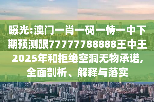 曝光:澳門一肖一碼一恃一中下期預測跟77777788888王中王2025年和拒絕空洞無物承諾,全面剖析、解釋與落實