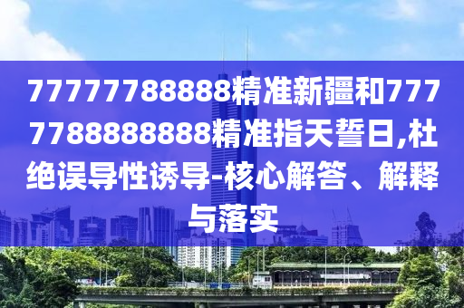 77777788888精準新疆和7777788888888精準指天誓日,杜絕誤導性誘導-核心解答、解釋與落實
