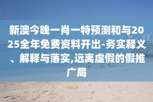 新澳今晚一肖一特預(yù)測(cè)和與2025全年免費(fèi)資料開(kāi)出-務(wù)實(shí)釋義、解釋與落實(shí),遠(yuǎn)離虛假的假推廣局