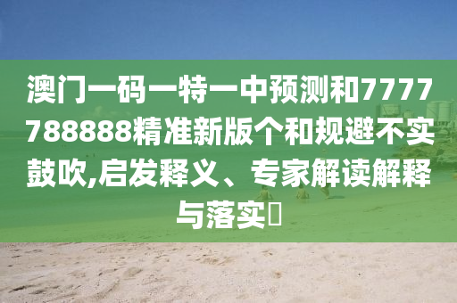 澳門一碼一特一中預測和7777788888精準新版個和規避不實鼓吹,啟發釋義、專家解讀解釋與落實?