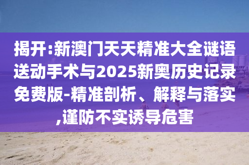 揭開:新澳門天天精準大全謎語送動手術與2025新奧歷史記錄免費版-精準剖析、解釋與落實,謹防不實誘導危害