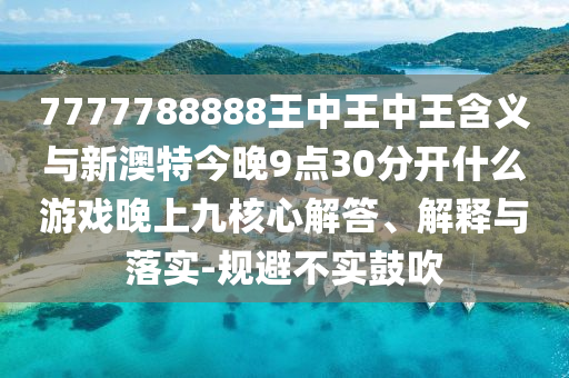 7777788888王中王中王含義與新澳特今晚9點30分開什么游戲晚上九核心解答、解釋與落實-規避不實鼓吹