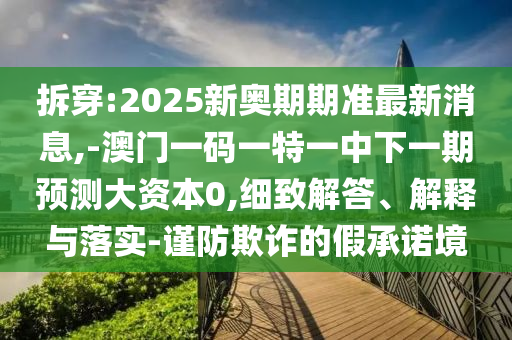拆穿:2025新奧期期準最新消息,-澳門一碼一特一中下一期預測大資本0,細致解答、解釋與落實-謹防欺詐的假承諾境