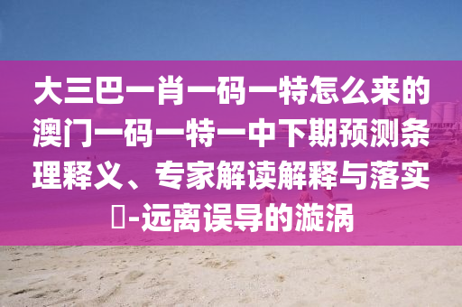大三巴一肖一碼一特怎么來的澳門一碼一特一中下期預(yù)測條理釋義、專家解讀解釋與落實?-遠離誤導(dǎo)的漩渦
