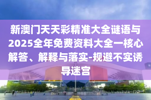 新澳門天天彩精準大全謎語與2025全年免費資料大全一核心解答、解釋與落實-規避不實誘導迷宮