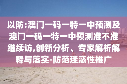 以防:澳門一碼一特一中預測及澳門一碼一特一中預測準不準繼續訪,創新分析、專家解析解釋與落實-防范迷惑性推廣