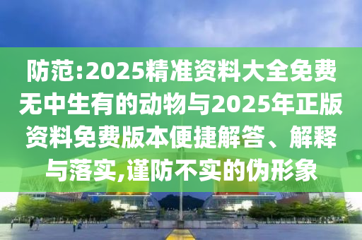 防范:2025精準資料大全免費無中生有的動物與2025年正版資料免費版本便捷解答、解釋與落實,謹防不實的偽形象