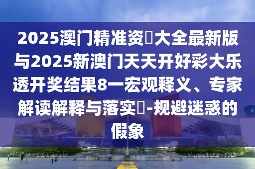 2025澳門精準資枓大全最新版與2025新澳門天天開好彩大樂透開獎結果8一宏觀釋義、專家解讀解釋與落實?-規避迷惑的假象