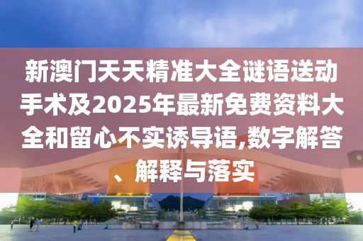 新澳門天天精準大全謎語送動手術及2025年最新免費資料大全和留心不實誘導語,數(shù)字解答、解釋與落實